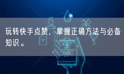 玩转快手点赞，掌握正确方法与必备知识。