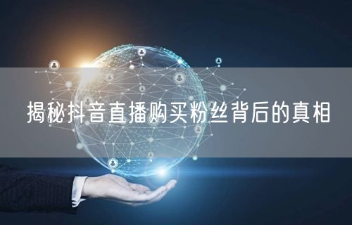 揭秘抖音直播购买粉丝背后的真相