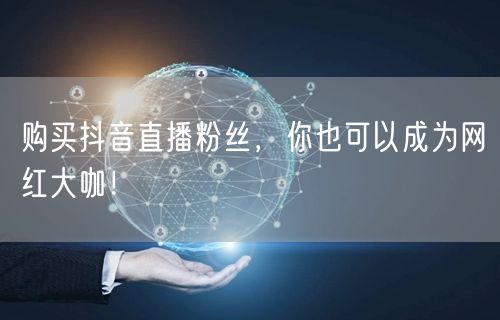 购买抖音直播粉丝，你也可以成为网红大咖！
