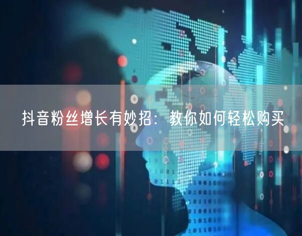 抖音粉丝增长有妙招：教你如何轻松购买