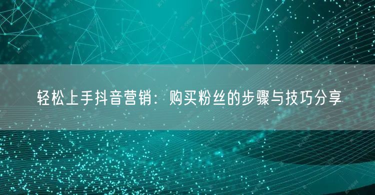 轻松上手抖音营销：购买粉丝的步骤与技巧分享