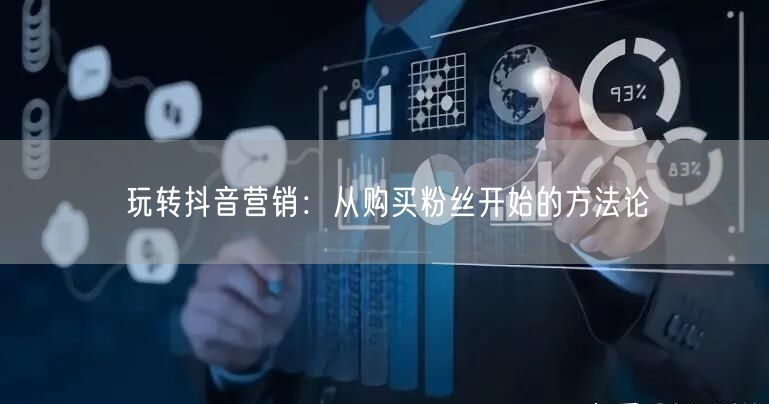 玩转抖音营销：从购买粉丝开始的方法论