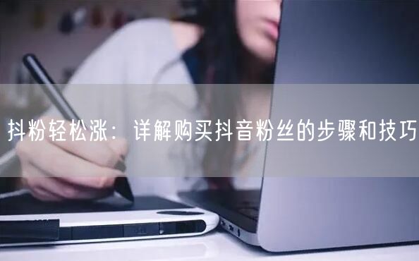 抖粉轻松涨：详解购买抖音粉丝的步骤和技巧