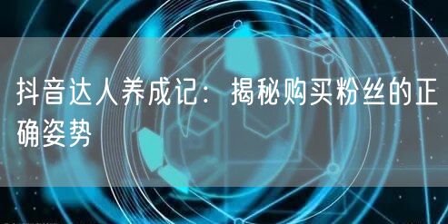 抖音达人养成记：揭秘购买粉丝的正确姿势
