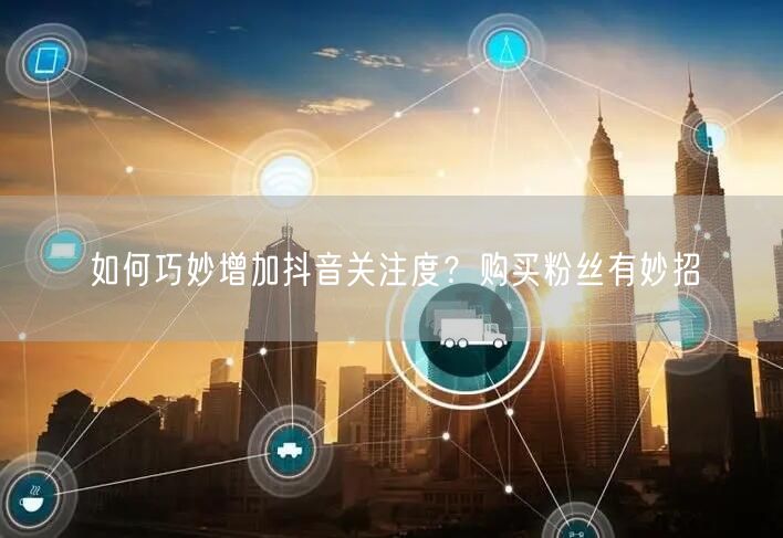 如何巧妙增加抖音关注度？购买粉丝有妙招