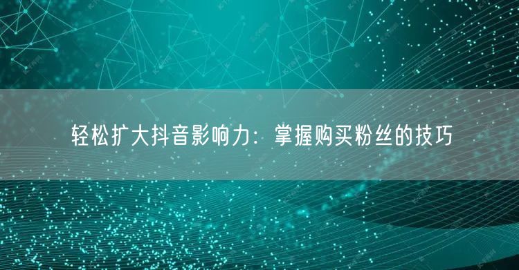 轻松扩大抖音影响力：掌握购买粉丝的技巧