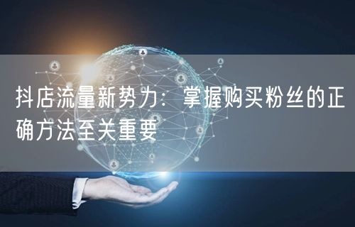 抖店流量新势力：掌握购买粉丝的正确方法至关重要