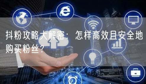 抖粉攻略大解密：怎样高效且安全地购买粉丝？