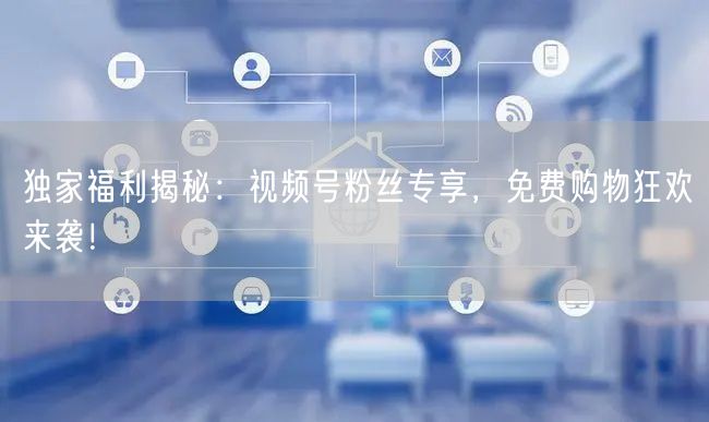 独家福利揭秘：视频号粉丝专享，免费购物狂欢来袭！