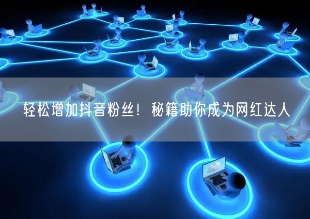 轻松增加抖音粉丝！秘籍助你成为网红达人