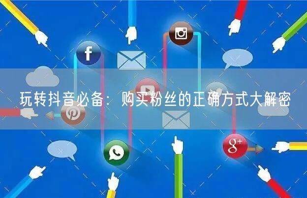 玩转抖音必备：购买粉丝的正确方式大解密