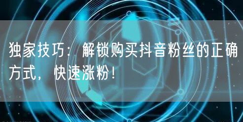 独家技巧：解锁购买抖音粉丝的正确方式，快速涨粉！