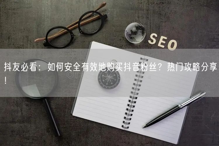 抖友必看：如何安全有效地购买抖音粉丝？热门攻略分享！