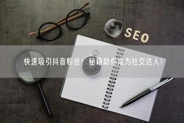 快速吸引抖音粉丝！秘籍助你成为社交达人！
