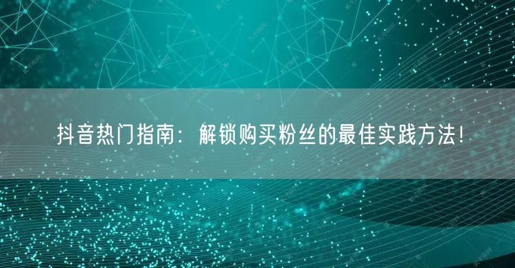 抖音热门指南：解锁购买粉丝的最佳实践方法！