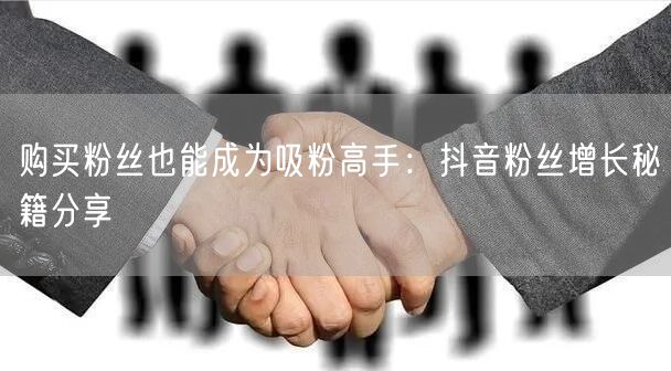 购买粉丝也能成为吸粉高手：抖音粉丝增长秘籍分享