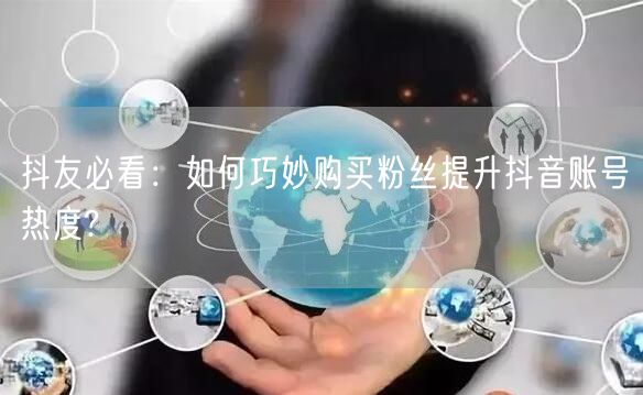 抖友必看：如何巧妙购买粉丝提升抖音账号热度?