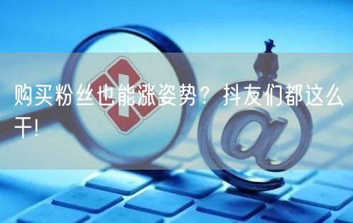 购买粉丝也能涨姿势？抖友们都这么干!