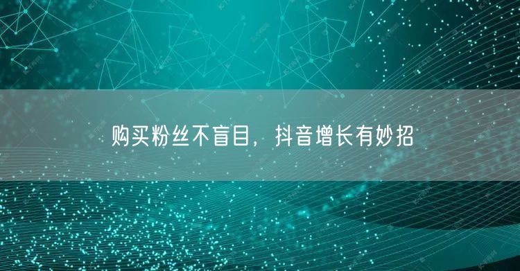 购买粉丝不盲目，抖音增长有妙招