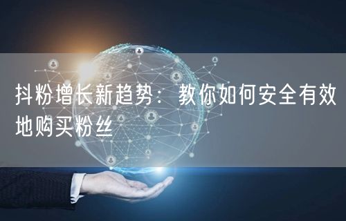 抖粉增长新趋势：教你如何安全有效地购买粉丝