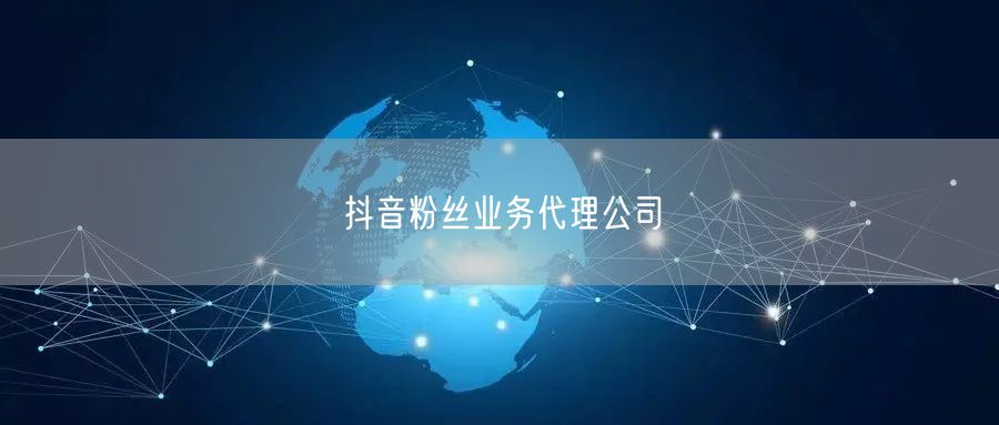 抖音粉丝业务代理公司