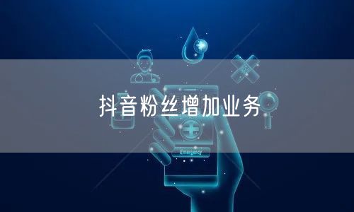 抖音粉丝增加业务