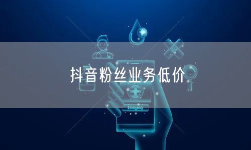 抖音粉丝业务低价