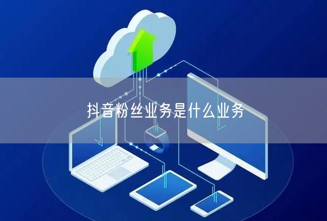 抖音粉丝业务是什么业务