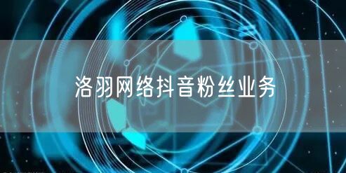 洛羽网络抖音粉丝业务