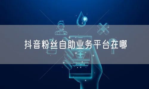 抖音粉丝自助业务平台在哪