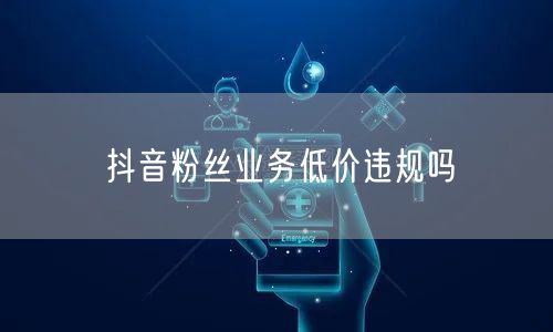抖音粉丝业务低价违规吗
