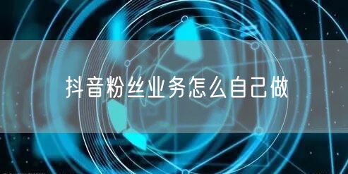 抖音粉丝业务怎么自己做
