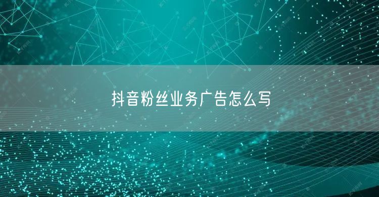 抖音粉丝业务广告怎么写