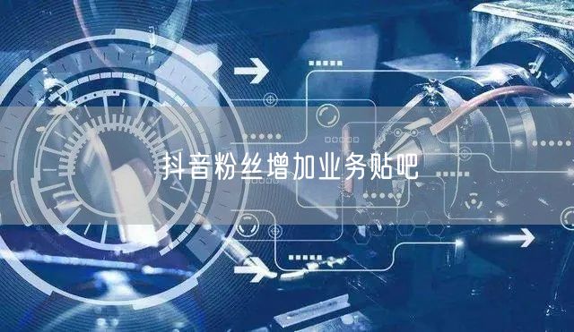 抖音粉丝增加业务贴吧