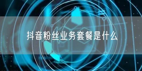 抖音粉丝业务套餐是什么