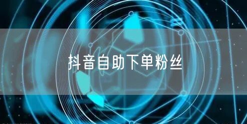 抖音自助下单粉丝