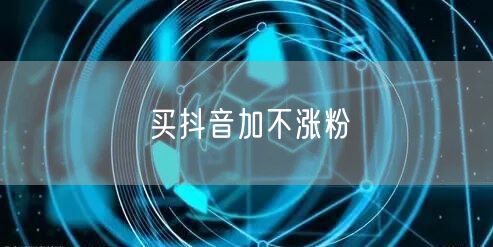 买抖音加不涨粉