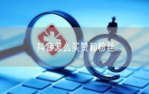 抖音怎么买赞和粉丝