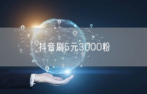 抖音刷5元3000粉