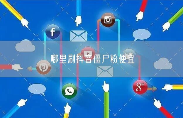 哪里刷抖音僵尸粉便宜
