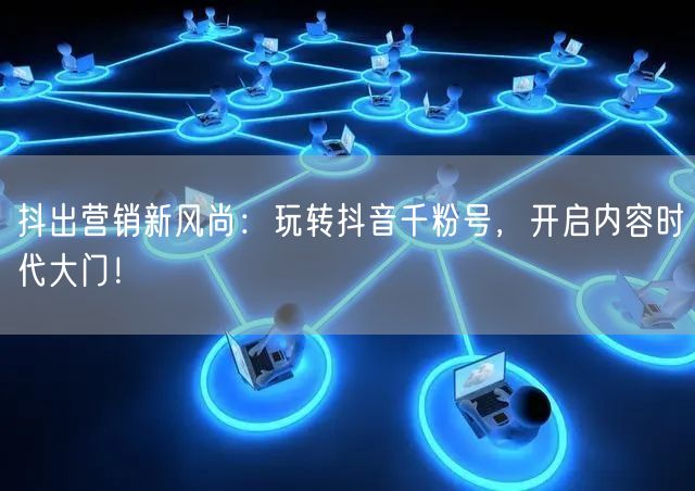 抖出营销新风尚：玩转抖音千粉号，开启内容时代大门！