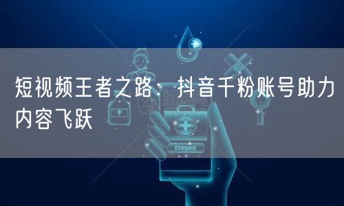 短视频王者之路：抖音千粉账号助力内容飞跃