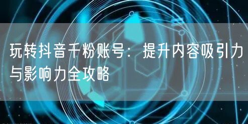 玩转抖音千粉账号：提升内容吸引力与影响力全攻略