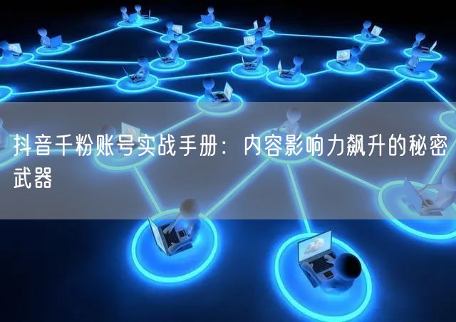 抖音千粉账号实战手册：内容影响力飙升的秘密武器