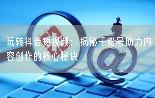 玩转抖音短视频：揭秘千粉号助力内容创作的核心秘诀