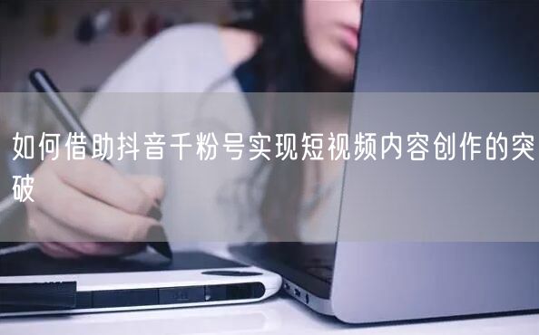 如何借助抖音千粉号实现短视频内容创作的突破