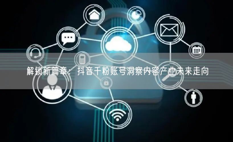 解锁新篇章：抖音千粉账号洞察内容产业未来走向