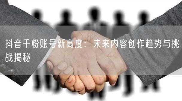 抖音千粉账号新高度：未来内容创作趋势与挑战揭秘