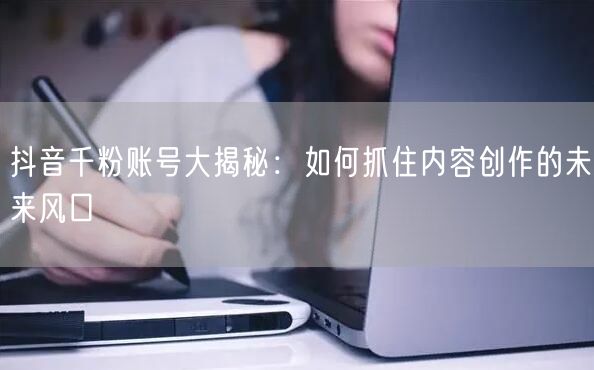 抖音千粉账号大揭秘：如何抓住内容创作的未来风口