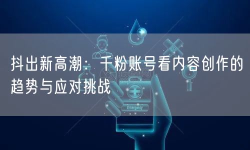 抖出新高潮：千粉账号看内容创作的趋势与应对挑战